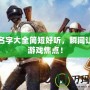 吃雞名字大全簡短好聽，瞬間讓你成游戲焦點！