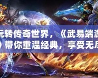 玩轉傳奇世界，《武易端游》帶你重溫經典，享受無盡樂趣
