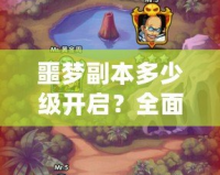 噩夢副本多少級開啟？全面解析噩夢副本的挑戰與獎勵