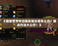 《魔獸世界懷舊服安裝出錯怎么辦？解決辦法大公開！》