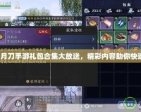 天涯明月刀手游禮包合集大放送，精彩內容助你快速成長！