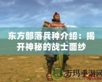 東方部落兵種介紹：揭開神秘的戰士面紗