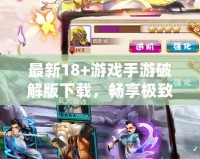 最新18+游戲手游破解版下載，暢享極致體驗(yàn)！