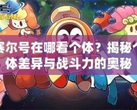 賽爾號在哪看個體？揭秘個體差異與戰斗力的奧秘