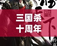 三國殺十周年百度版：十年風雨，情懷再續，決勝天下