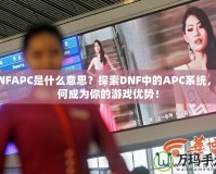 DNFAPC是什么意思？探索DNF中的APC系統，如何成為你的游戲優勢！