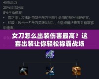 女刀怎么出裝傷害最高？這套出裝讓你輕松稱霸戰場