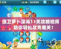 保衛(wèi)蘿卜深海13關(guān)攻略視頻，助你輕松攻克難關(guān)！