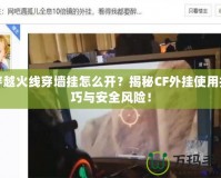 穿越火線穿墻掛怎么開？揭秘CF外掛使用技巧與安全風險！