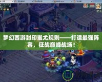 夢幻西游封印蚩尤規則——打造最強陣容，征戰巔峰戰場！