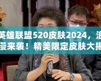 英雄聯盟520皮膚2024，浪漫來襲！精美限定皮膚大揭秘