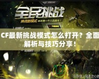 CF最新挑戰(zhàn)模式怎么打開(kāi)？全面解析與技巧分享！
