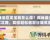 彈彈堂巨龍寶箱怎么得？揭秘最全獲取攻略，助你輕松收獲珍稀獎勵！