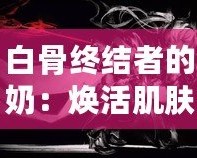 白骨終結者的奶：煥活肌膚的秘密武器，逆齡神奇之選