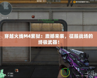 穿越火線M4紫獄：震撼來襲，征服戰場的終極武器！