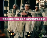 鐵血三國志不開發了嗎？歷史迷的遺憾與希望