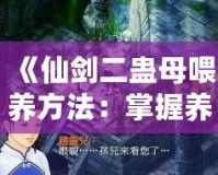 《仙劍二蠱母喂養(yǎng)方法：掌握養(yǎng)蠱技巧，提升戰(zhàn)力與探險體驗》