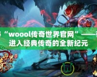 探秘“woool傳奇世界官網(wǎng)”——帶你進入經(jīng)典傳奇的全新紀(jì)元