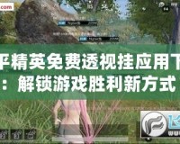 和平精英免費透視掛應用下載：解鎖游戲勝利新方式！