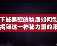 地下城黑硬的物質(zhì)如何制作？揭秘這一神秘力量的來(lái)源與奧秘