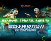 穿越火線QQ版：盡享指尖競技，挑戰極限對決