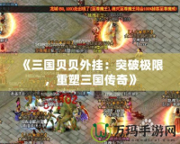 《三國貝貝外掛：突破極限，重塑三國傳奇》