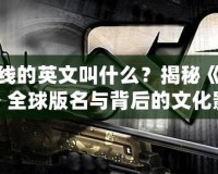 穿越火線的英文叫什么？揭秘《穿越火線》全球版名與背后的文化影響