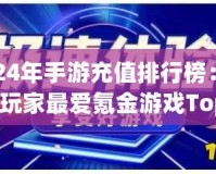 2024年手游充值排行榜：全球玩家最愛氪金游戲Top10揭曉！