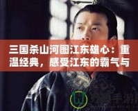 三國殺山河圖江東雄心：重溫經典，感受江東的霸氣與風采