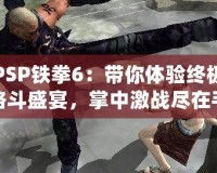 PSP鐵拳6：帶你體驗(yàn)終極格斗盛宴，掌中激戰(zhàn)盡在手心！