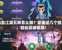 熱血江湖五轉(zhuǎn)怎么做？掌握這幾個技巧，輕松突破極限！