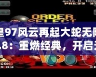 拳皇97風云再起大蛇無限氣版5.8：重燃經典，開啟無限對戰新紀元