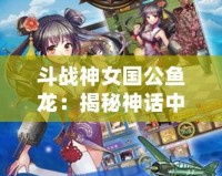 斗戰神女國公魚龍：揭秘神話中的強者之路