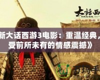 《新大話西游3電影：重溫經典，感受前所未有的情感震撼》