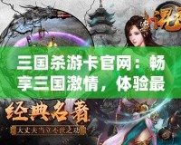 三國(guó)殺游卡官網(wǎng)：暢享三國(guó)激情，體驗(yàn)最真實(shí)的卡牌對(duì)決！
