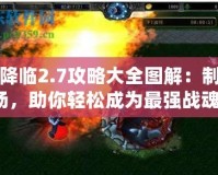 戰魂降臨2.7攻略大全圖解：制霸戰場，助你輕松成為最強戰魂！