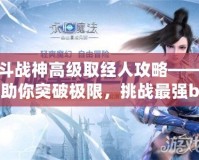 斗戰神高級取經人攻略——助你突破極限，挑戰最強boss！