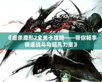 《虐殺原形2全關卡攻略——帶你暢享極速戰斗與超凡力量》