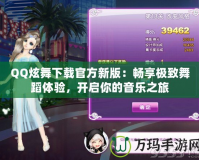 QQ炫舞下載官方新版：暢享極致舞蹈體驗(yàn)，開啟你的音樂之旅