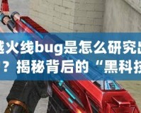 穿越火線bug是怎么研究出來的？揭秘背后的“黑科技”