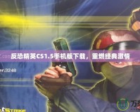 反恐精英CS1.5手機(jī)版下載，重燃經(jīng)典激情