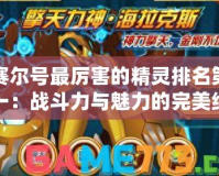 賽爾號最厲害的精靈排名第一：戰斗力與魅力的完美結合