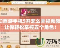 夢幻西游手機5開怎么弄視頻教程，讓你輕松掌控五個角色！