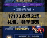 17173永恒之塔禮包，暢享游戲福利，點(diǎn)燃你的冒險(xiǎn)熱情