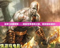戰(zhàn)神1攻略視頻——揭秘傳奇游戲之巔，助你輕松通關(guān)！