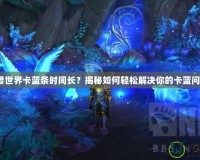 魔獸世界卡藍(lán)條時(shí)間長(zhǎng)？揭秘如何輕松解決你的卡藍(lán)問(wèn)題！