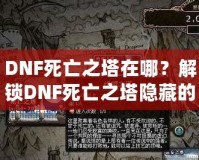 DNF死亡之塔在哪？解鎖DNF死亡之塔隱藏的無(wú)窮挑戰(zhàn)與豐厚獎(jiǎng)勵(lì)