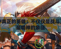 DNF真正的英雄：不僅僅是戰斗，更是精神的象征