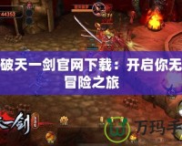 新破天一劍官網(wǎng)下載：開啟你無盡冒險(xiǎn)之旅
