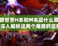 魔獸世界H本和M本是什么意思？深入解析這兩個難度的區(qū)別！